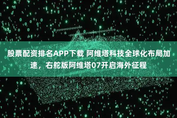 股票配资排名APP下载 阿维塔科技全球化布局加速，右舵版阿维塔07开启海外征程