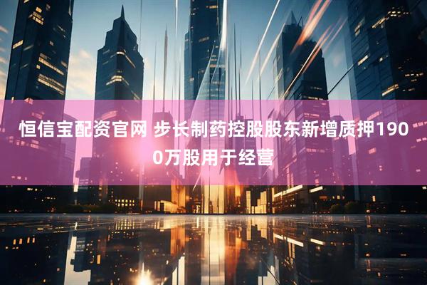 恒信宝配资官网 步长制药控股股东新增质押1900万股用于经营