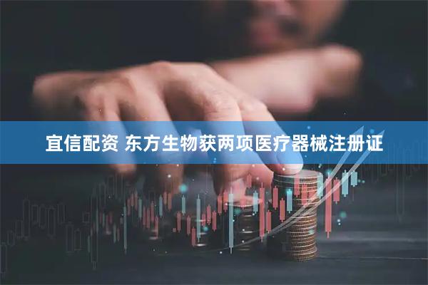 宜信配资 东方生物获两项医疗器械注册证