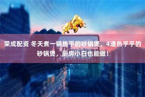 荣成配资 冬天煮一锅热乎的砂锅煲，4道热乎乎的砂锅煲，厨房小白也能做！