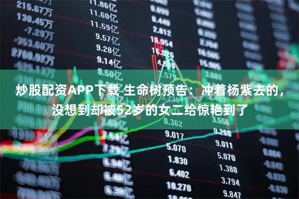 炒股配资APP下载 生命树预告：冲着杨紫去的，没想到却被52岁的女二给惊艳到了