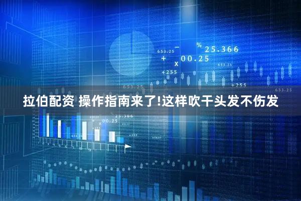 拉伯配资 操作指南来了!这样吹干头发不伤发