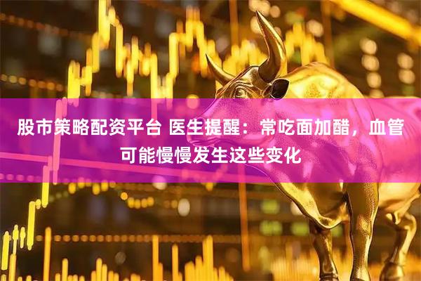 股市策略配资平台 医生提醒：常吃面加醋，血管可能慢慢发生这些变化
