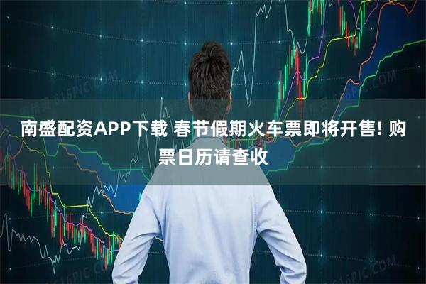 南盛配资APP下载 春节假期火车票即将开售! 购票日历请查收