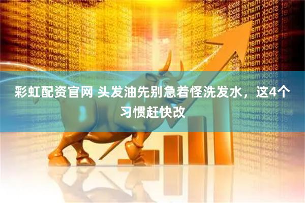 彩虹配资官网 头发油先别急着怪洗发水，这4个习惯赶快改