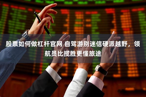 股票如何做杠杆官网 自驾游别迷信硬派越野，领航员比揽胜更懂旅途