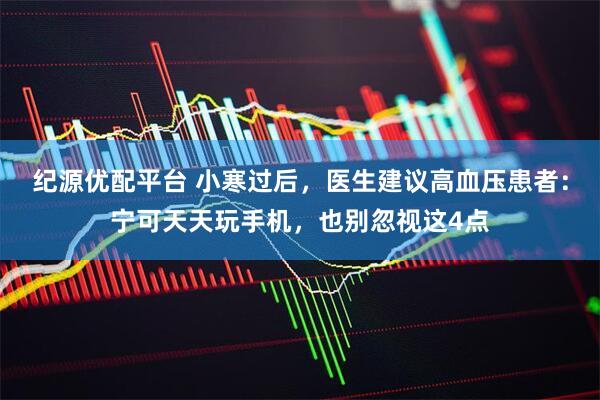 纪源优配平台 小寒过后，医生建议高血压患者：宁可天天玩手机，也别忽视这4点
