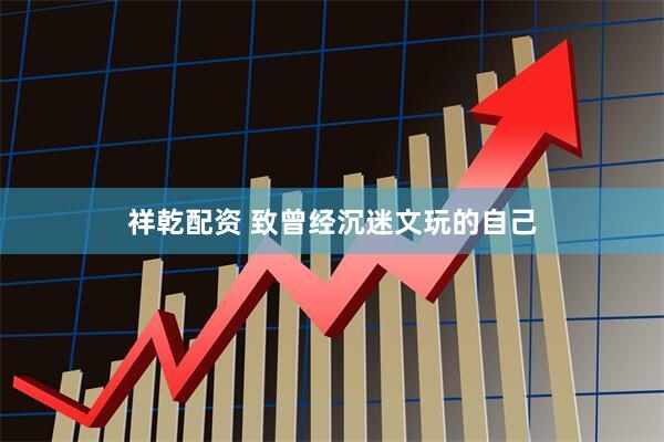 祥乾配资 致曾经沉迷文玩的自己