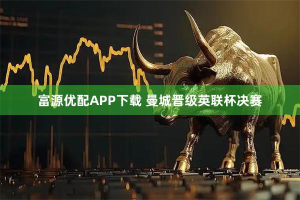 富源优配APP下载 曼城晋级英联杯决赛