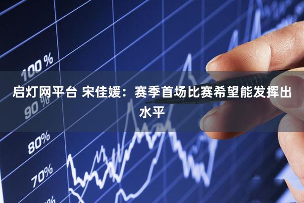 启灯网平台 宋佳媛：赛季首场比赛希望能发挥出水平