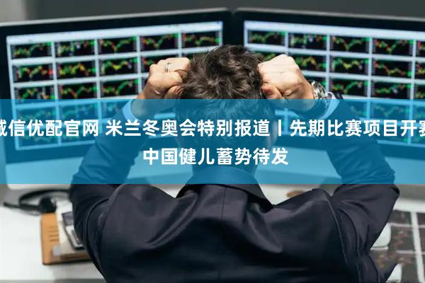 诚信优配官网 米兰冬奥会特别报道丨先期比赛项目开赛 中国健儿蓄势待发