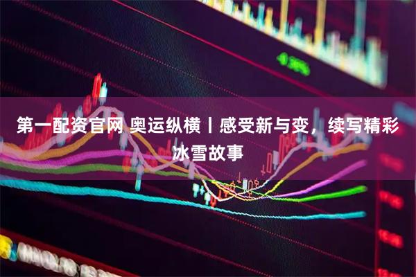 第一配资官网 奥运纵横丨感受新与变，续写精彩冰雪故事