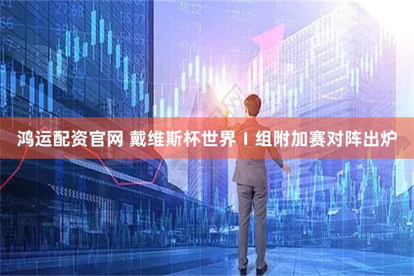 鸿运配资官网 戴维斯杯世界Ⅰ组附加赛对阵出炉