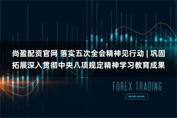 尚盈配资官网 落实五次全会精神见行动 | 巩固拓展深入贯彻中央八项规定精神学习教育成果
