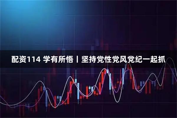 配资114 学有所悟丨坚持党性党风党纪一起抓