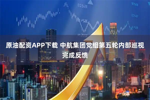 原油配资APP下载 中航集团党组第五轮内部巡视完成反馈