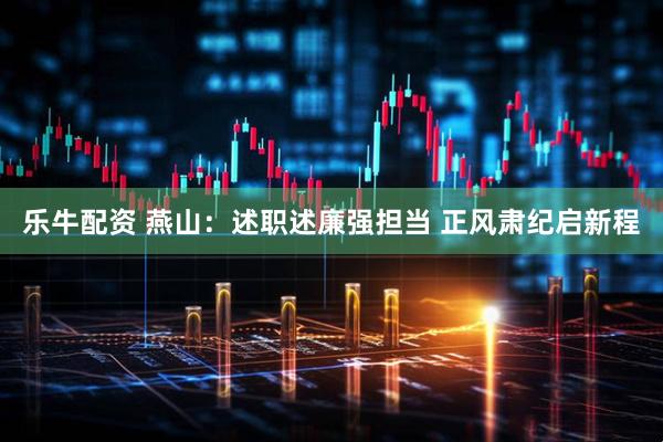 乐牛配资 燕山：述职述廉强担当 正风肃纪启新程