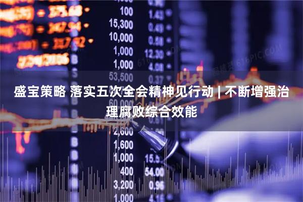 盛宝策略 落实五次全会精神见行动 | 不断增强治理腐败综合效能