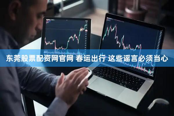 东莞股票配资网官网 春运出行 这些谣言必须当心