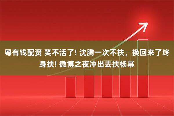 粤有钱配资 笑不活了! 沈腾一次不扶，换回来了终身扶! 微博之夜冲出去扶杨幂