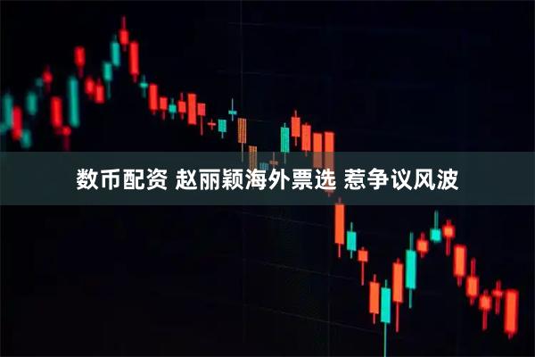 数币配资 赵丽颖海外票选 惹争议风波