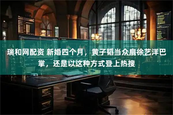 瑞和网配资 新婚四个月，黄子韬当众扇徐艺洋巴掌，还是以这种方式登上热搜