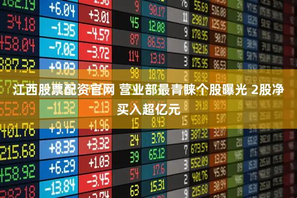 江西股票配资官网 营业部最青睐个股曝光 2股净买入超亿元