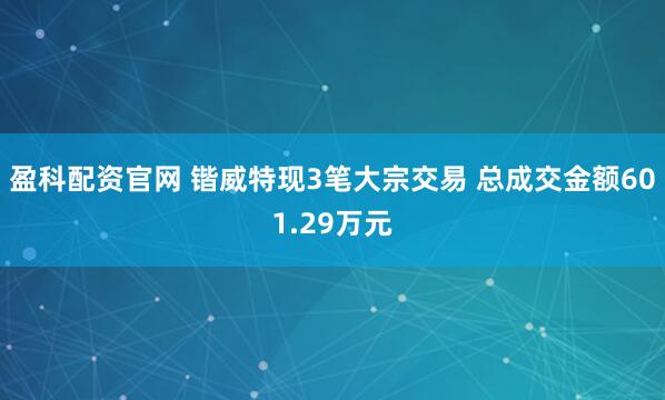 盈科配资官网 锴威特现3笔大宗交易 总成交金额601.29万元