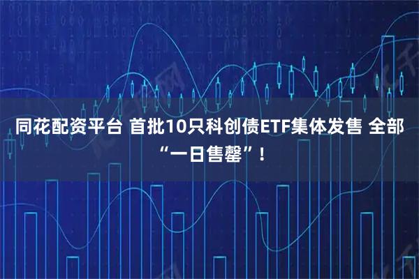 同花配资平台 首批10只科创债ETF集体发售 全部“一日售罄”！