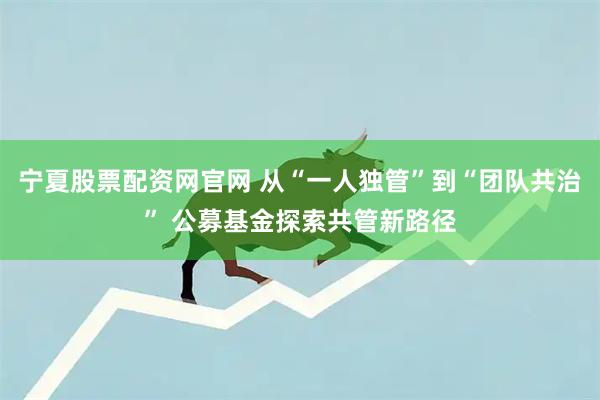 宁夏股票配资网官网 从“一人独管”到“团队共治” 公募基金探索共管新路径