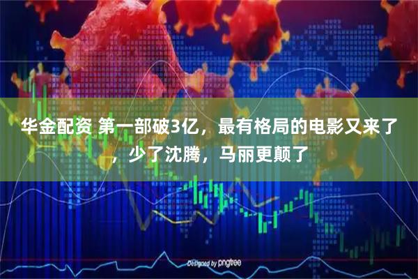 华金配资 第一部破3亿，最有格局的电影又来了，少了沈腾，马丽更颠了
