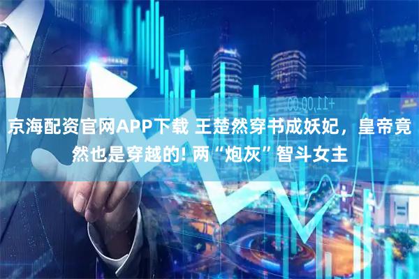 京海配资官网APP下载 王楚然穿书成妖妃，皇帝竟然也是穿越的! 两“炮灰”智斗女主