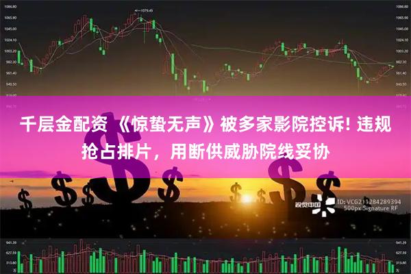 千层金配资 《惊蛰无声》被多家影院控诉! 违规抢占排片，用断供威胁院线妥协