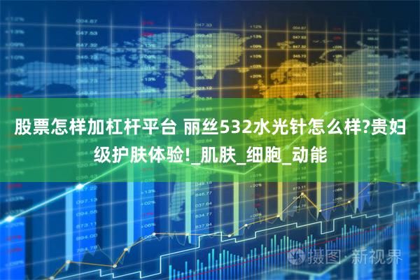 股票怎样加杠杆平台 丽丝532水光针怎么样?贵妇级护肤体验!_肌肤_细胞_动能