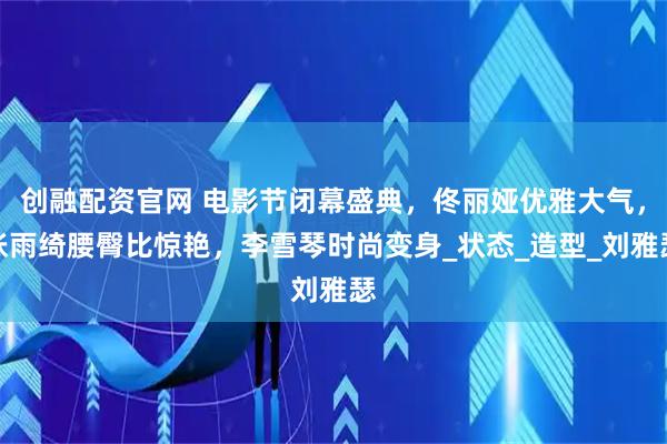 创融配资官网 电影节闭幕盛典，佟丽娅优雅大气，张雨绮腰臀比惊艳，李雪琴时尚变身_状态_造型_刘雅瑟