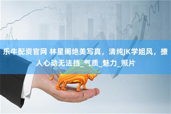 乐牛配资官网 林星阑绝美写真，清纯JK学姐风，撩人心动无法挡_气质_魅力_照片
