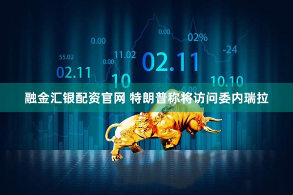 融金汇银配资官网 特朗普称将访问委内瑞拉