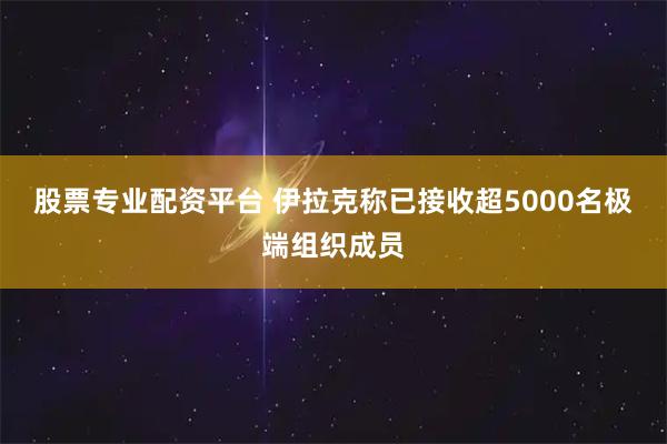 股票专业配资平台 伊拉克称已接收超5000名极端组织成员
