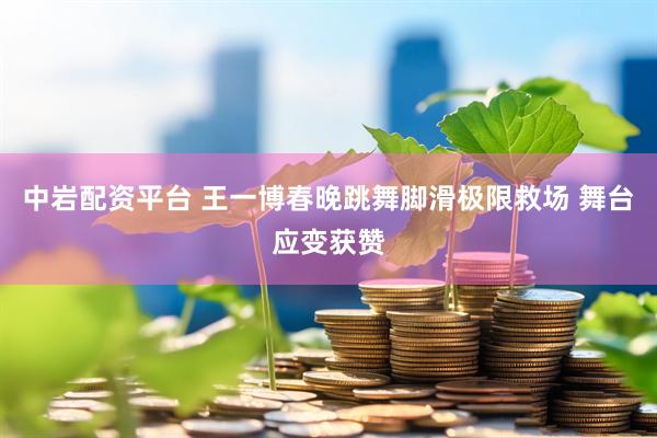 中岩配资平台 王一博春晚跳舞脚滑极限救场 舞台应变获赞