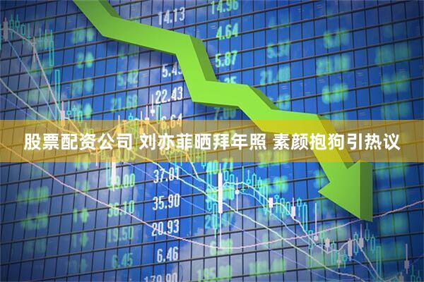 股票配资公司 刘亦菲晒拜年照 素颜抱狗引热议