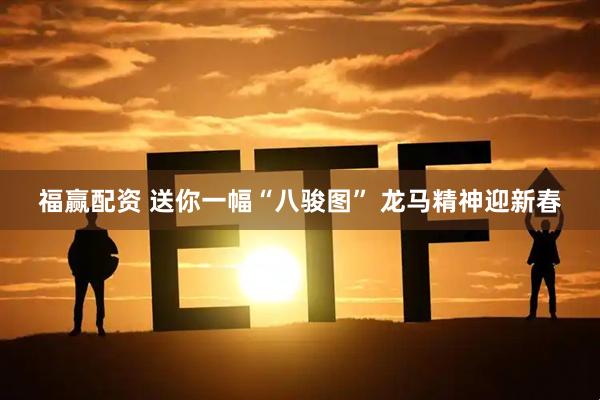 福赢配资 送你一幅“八骏图” 龙马精神迎新春