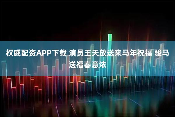 权威配资APP下载 演员王天放送来马年祝福 骏马送福春意浓