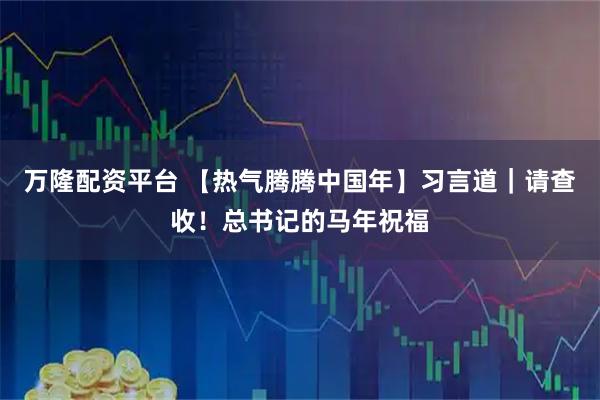 万隆配资平台 【热气腾腾中国年】习言道｜请查收！总书记的马年祝福