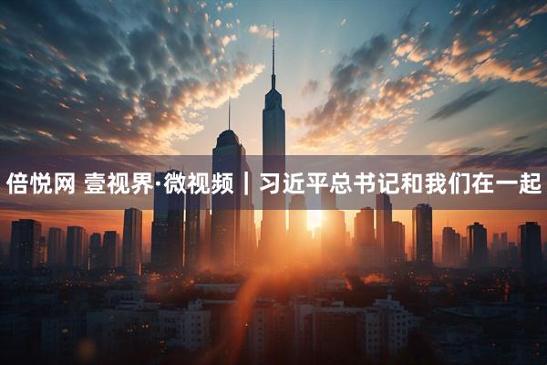 倍悦网 壹视界·微视频｜习近平总书记和我们在一起
