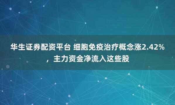华生证券配资平台 细胞免疫治疗概念涨2.42%，主力资金净流入这些股