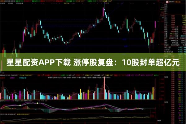星星配资APP下载 涨停股复盘：10股封单超亿元
