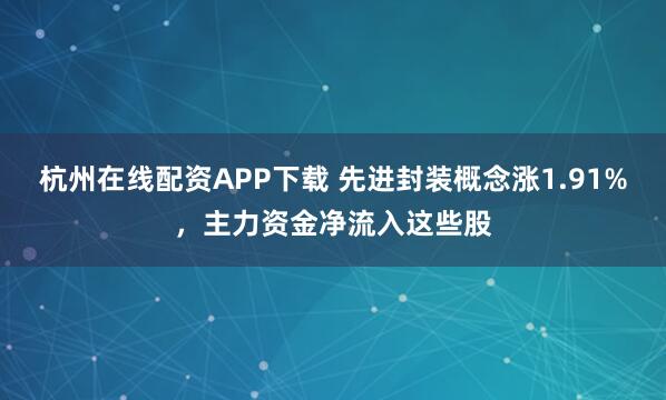 杭州在线配资APP下载 先进封装概念涨1.91%，主力资金净流入这些股