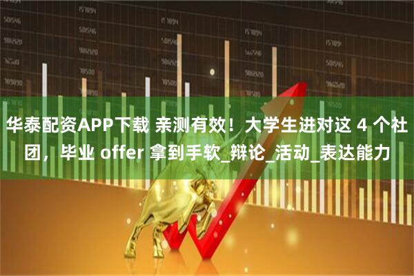 华泰配资APP下载 亲测有效！大学生进对这 4 个社团，毕业 offer 拿到手软_辩论_活动_表达能力