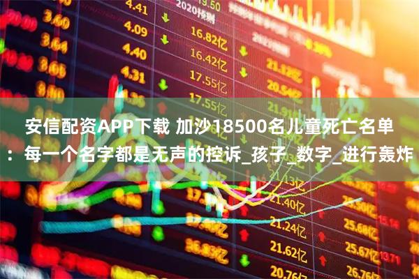 安信配资APP下载 加沙18500名儿童死亡名单：每一个名字都是无声的控诉_孩子_数字_进行轰炸
