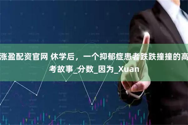 涨盈配资官网 休学后，一个抑郁症患者跌跌撞撞的高考故事_分数_因为_Xuan